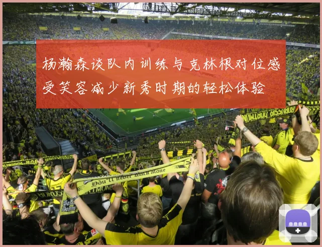 杨瀚森谈队内训练与克林根对位感受笑容减少新秀时期的轻松体验