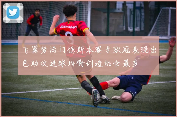 飞翼努诺门德斯本赛季欧冠表现出色助攻进球均衡创造机会最多