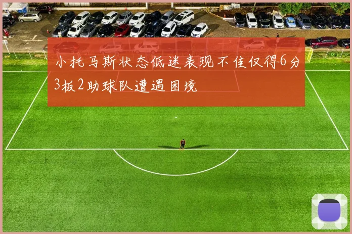 小托马斯状态低迷表现不佳仅得6分3板2助球队遭遇困境