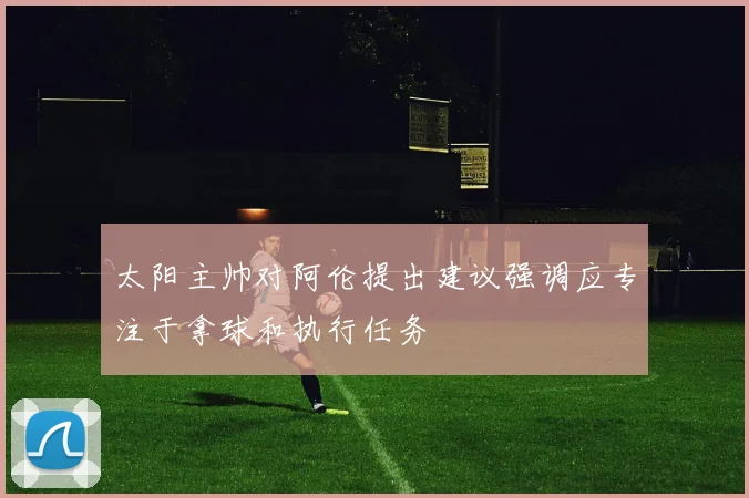 太阳主帅对阿伦提出建议强调应专注于拿球和执行任务