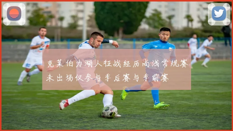 克莱伯为湖人征战经历尚浅常规赛未出场仅参与季后赛与季前赛
