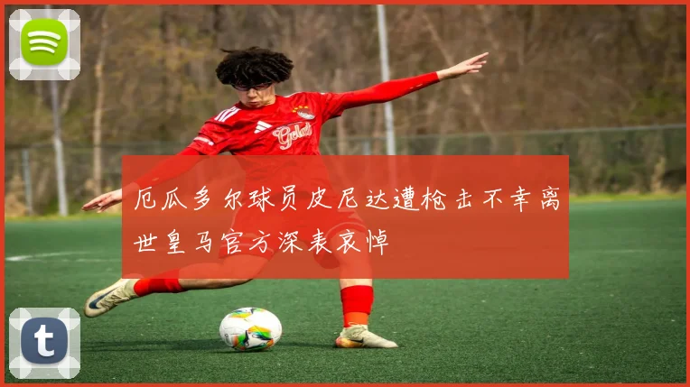 厄瓜多尔球员皮尼达遭枪击不幸离世皇马官方深表哀悼