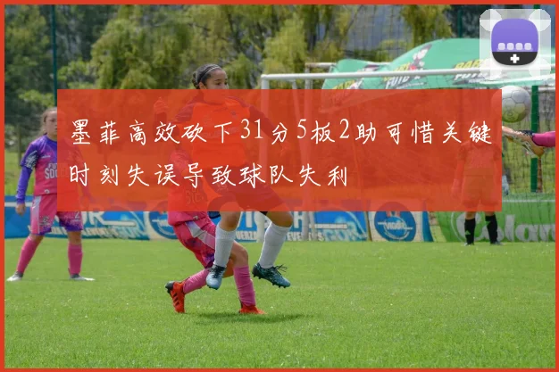 墨菲高效砍下31分5板2助可惜关键时刻失误导致球队失利