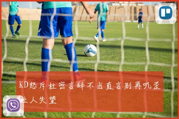 KD怒斥杜密言辞不当直言别再叽歪让人失望