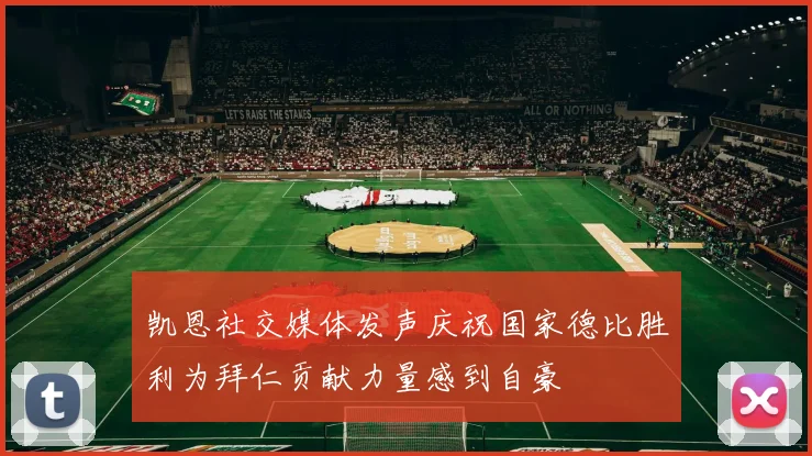 凯恩社交媒体发声庆祝国家德比胜利为拜仁贡献力量感到自豪