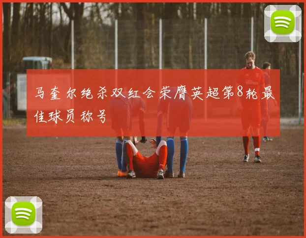 马奎尔绝杀双红会荣膺英超第8轮最佳球员称号