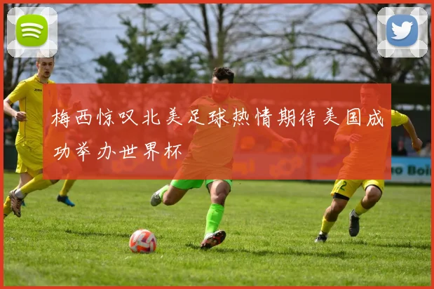 梅西惊叹北美足球热情期待美国成功举办世界杯