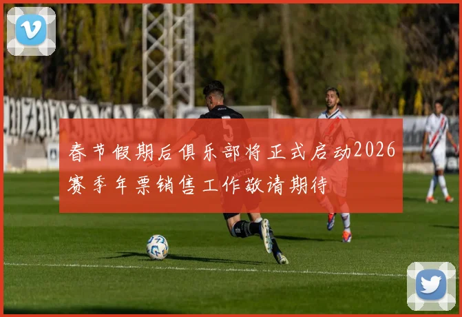 春节假期后俱乐部将正式启动2026赛季年票销售工作敬请期待