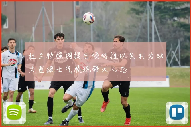 杜兰特强调提升侵略性以失利为动力重振士气展现强大心态