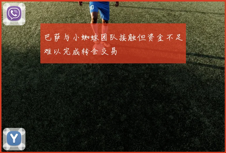 巴萨与小蜘蛛团队接触但资金不足难以完成转会交易