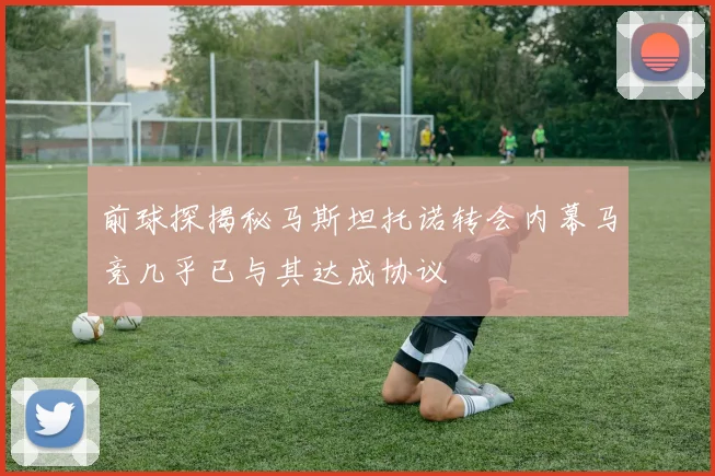 前球探揭秘马斯坦托诺转会内幕马竞几乎已与其达成协议