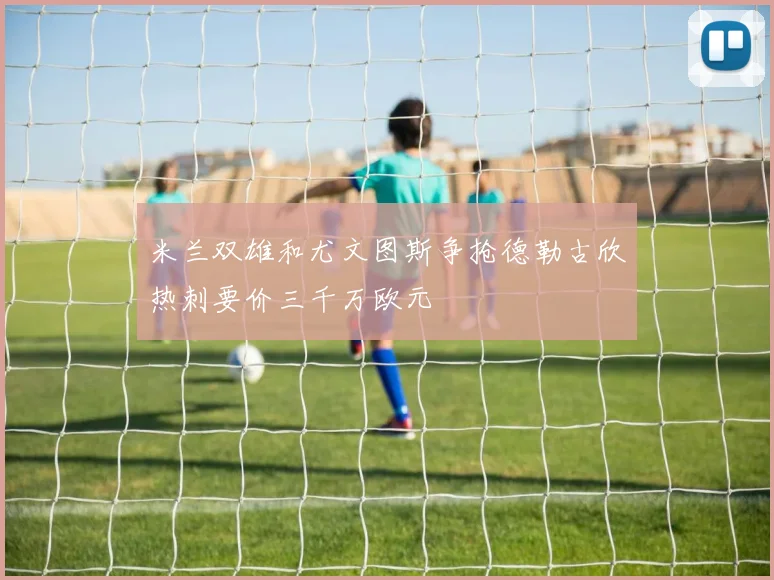 米兰双雄和尤文图斯争抢德勒古欣热刺要价三千万欧元