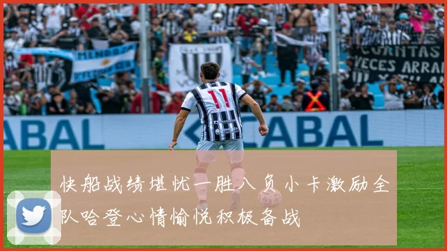 快船战绩堪忧一胜八负小卡激励全队哈登心情愉悦积极备战