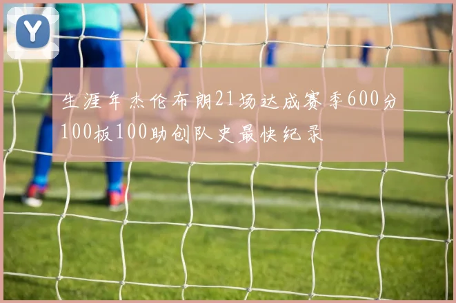 生涯年杰伦布朗21场达成赛季600分100板100助创队史最快纪录