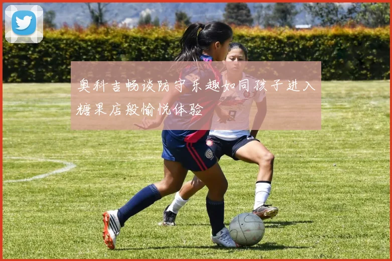 奥科吉畅谈防守乐趣如同孩子进入糖果店般愉悦体验