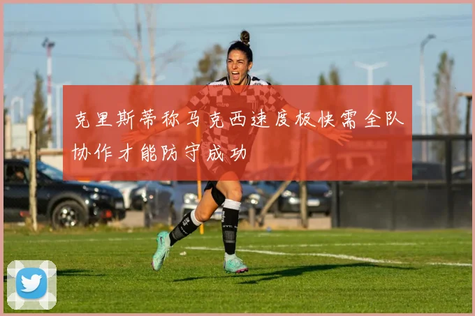 克里斯蒂称马克西速度极快需全队协作才能防守成功
