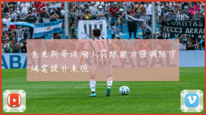 克里斯蒂谈湖人罚球能力强调防守端需提升表现