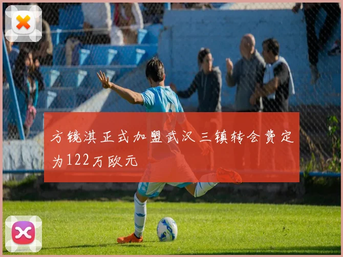 方镜淇正式加盟武汉三镇转会费定为122万欧元