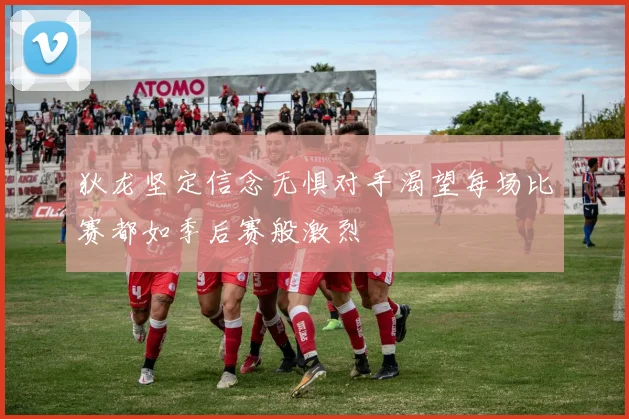 狄龙坚定信念无惧对手渴望每场比赛都如季后赛般激烈