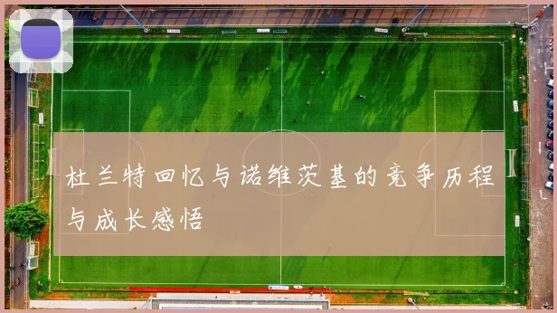 杜兰特回忆与诺维茨基的竞争历程与成长感悟