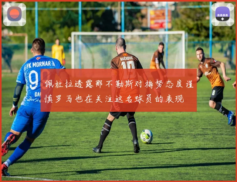 佩杜拉透露那不勒斯对梅努态度谨慎罗马也在关注这名球员的表现