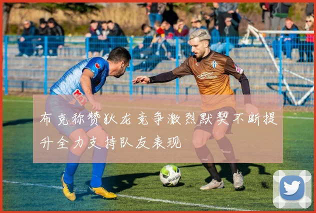 布克称赞狄龙竞争激烈默契不断提升全力支持队友表现