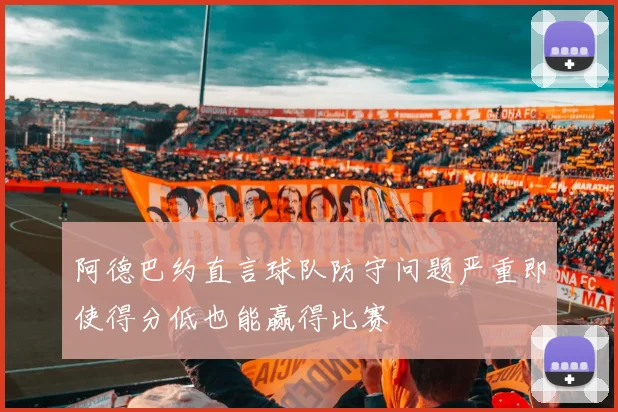 阿德巴约直言球队防守问题严重即使得分低也能赢得比赛