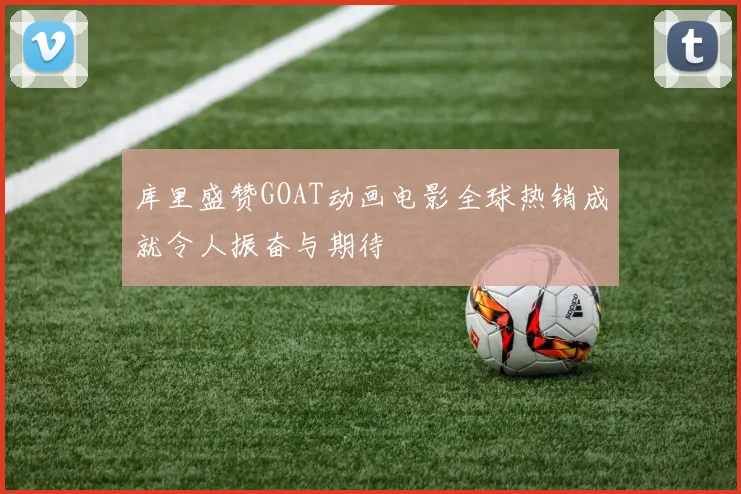 库里盛赞GOAT动画电影全球热销成就令人振奋与期待