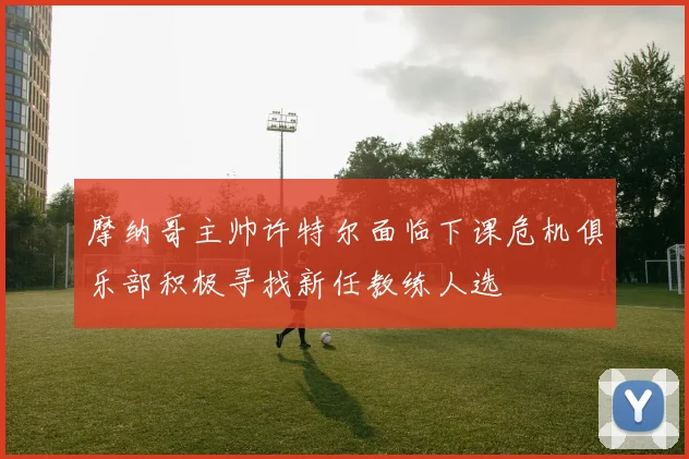摩纳哥主帅许特尔面临下课危机俱乐部积极寻找新任教练人选
