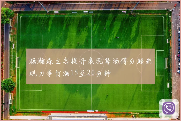 杨瀚森立志提升表现每场得分超犯规力争打满15至20分钟
