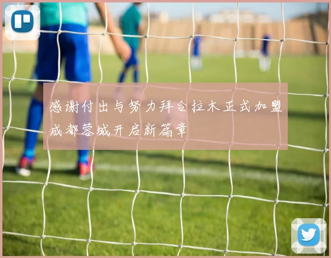 感谢付出与努力拜合拉木正式加盟成都蓉城开启新篇章