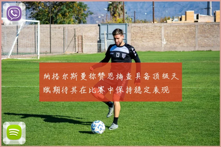 纳格尔斯曼称赞恩梅查具备顶级天赋期待其在比赛中保持稳定表现