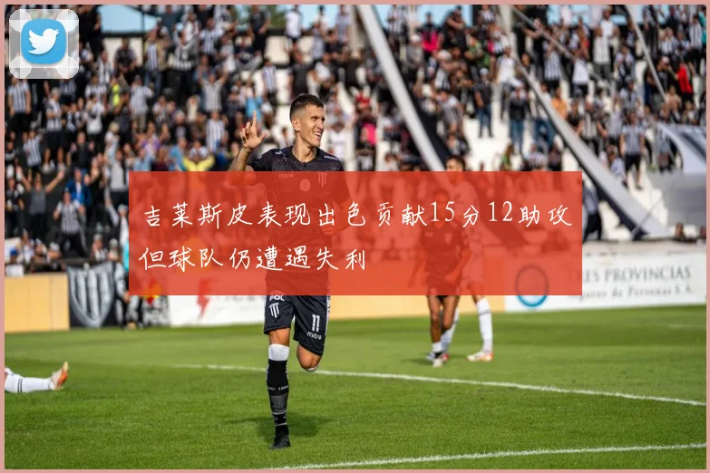 吉莱斯皮表现出色贡献15分12助攻但球队仍遭遇失利