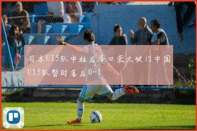日本U15队中柱后泽口荣太破门中国U15队暂时落后0-1