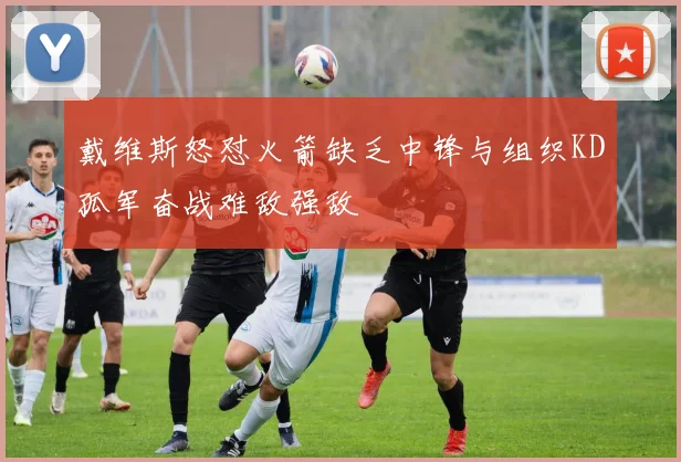 戴维斯怒怼火箭缺乏中锋与组织KD孤军奋战难敌强敌