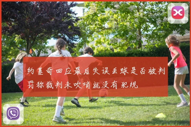 约基奇回应最后失误丢球是否被判罚称裁判未吹哨就没有犯规