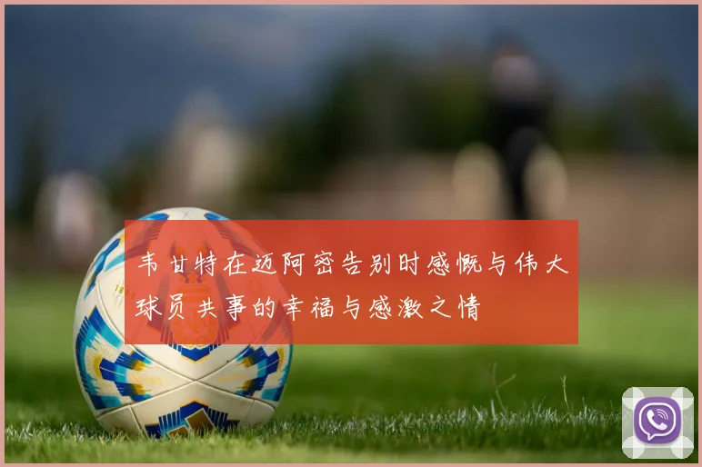 韦甘特在迈阿密告别时感慨与伟大球员共事的幸福与感激之情