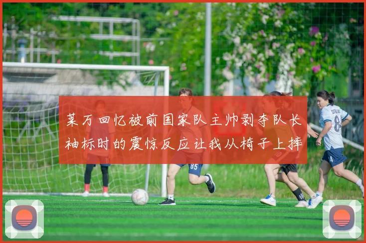 莱万回忆被前国家队主帅剥夺队长袖标时的震惊反应让我从椅子上摔了下来