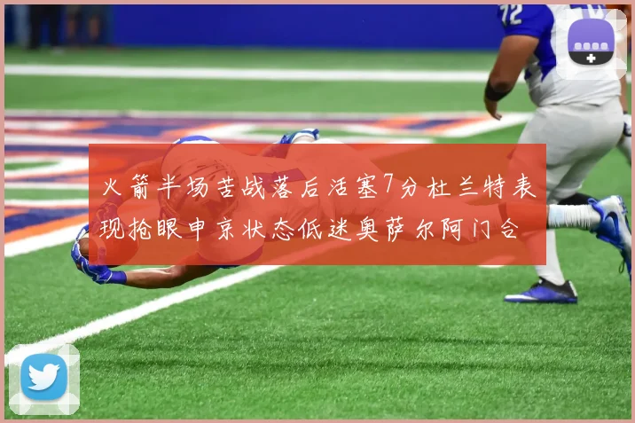 火箭半场苦战落后活塞7分杜兰特表现抢眼申京状态低迷奥萨尔阿门合力贡献16分