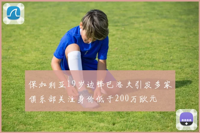 保加利亚19岁边锋巴洛夫引发多家俱乐部关注身价低于200万欧元