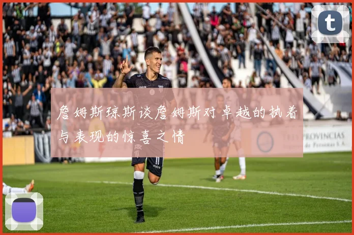 詹姆斯琼斯谈詹姆斯对卓越的执着与表现的惊喜之情