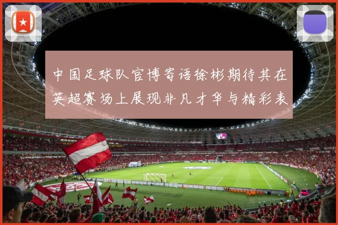 中国足球队官博寄语徐彬期待其在英超赛场上展现非凡才华与精彩表现