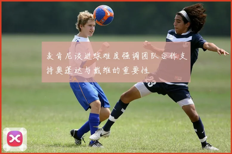 麦肯尼谈进球难度强调团队合作支持奥蓬达与戴维的重要性