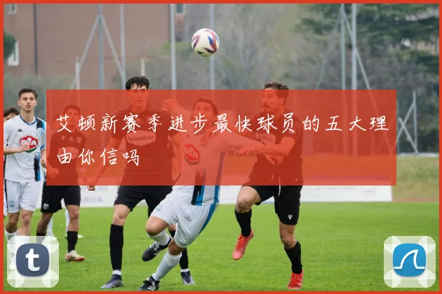 艾顿新赛季进步最快球员的五大理由你信吗