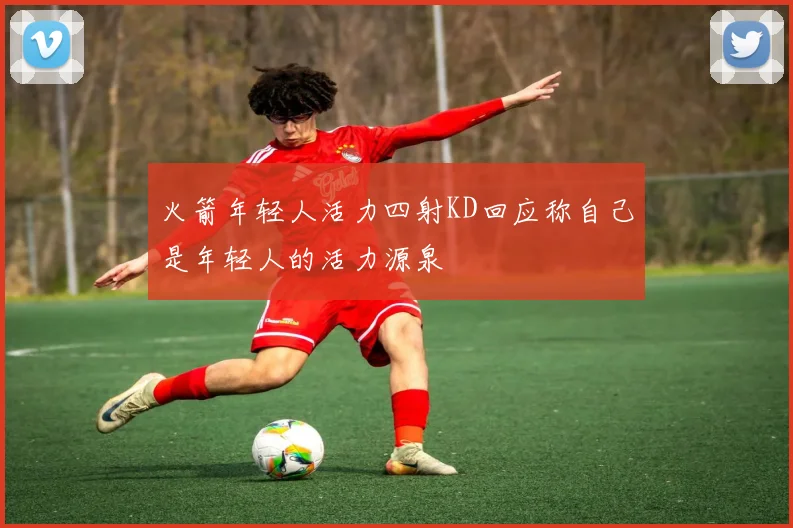 火箭年轻人活力四射KD回应称自己是年轻人的活力源泉
