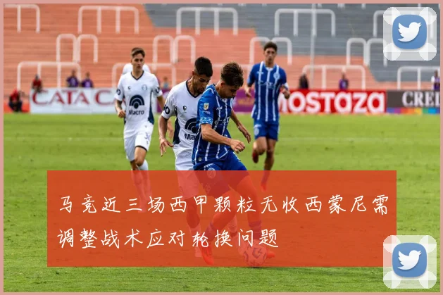 马竞近三场西甲颗粒无收西蒙尼需调整战术应对轮换问题