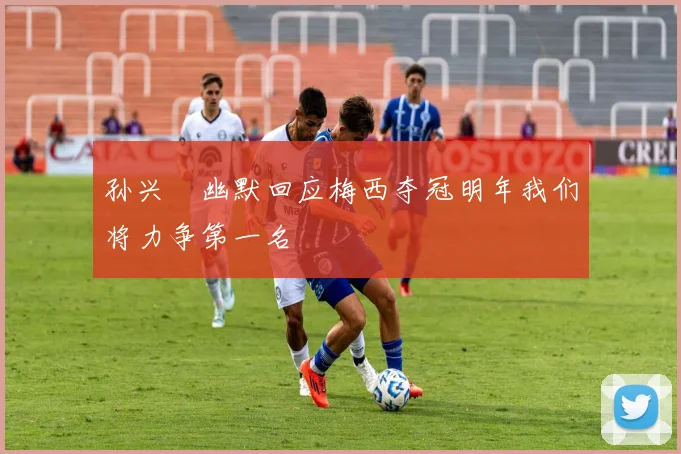 孙兴慜幽默回应梅西夺冠明年我们将力争第一名