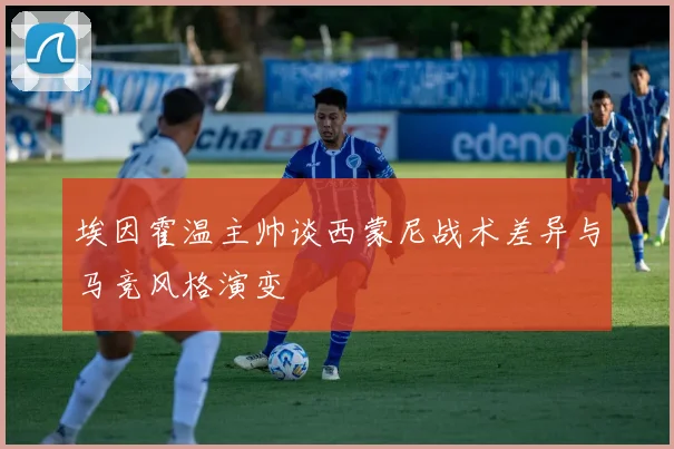 埃因霍温主帅谈西蒙尼战术差异与马竞风格演变