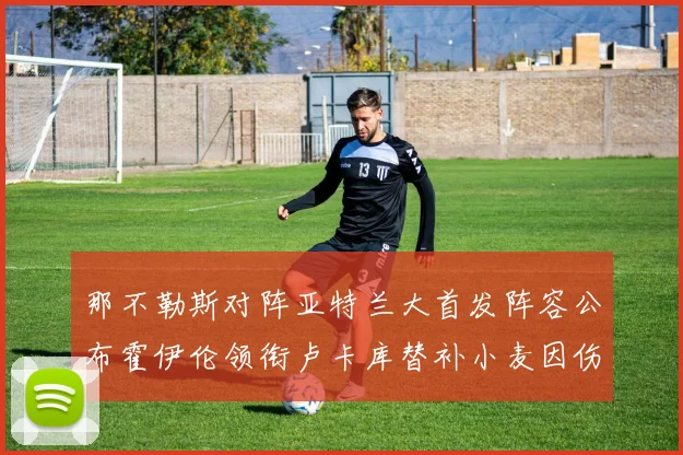 那不勒斯对阵亚特兰大首发阵容公布霍伊伦领衔卢卡库替补小麦因伤缺阵