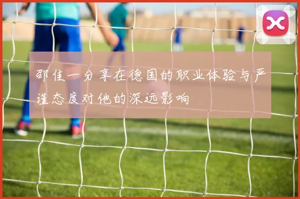 邵佳一分享在德国的职业体验与严谨态度对他的深远影响